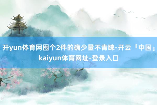 开yun体育网囤个2件的确少量不青睐-开云「中国」kaiyun体育网址-登录入口