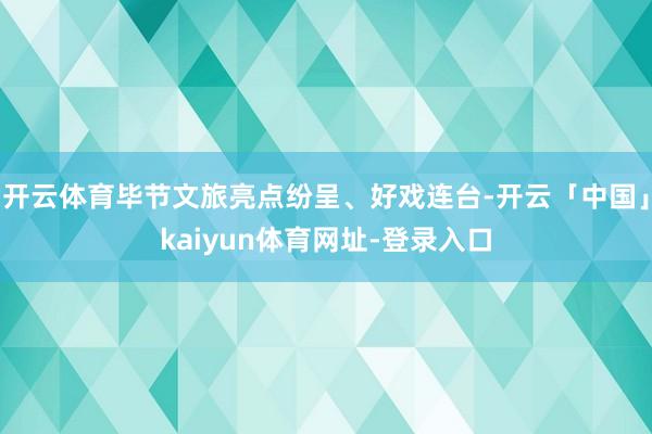开云体育毕节文旅亮点纷呈、好戏连台-开云「中国」kaiyun体育网址-登录入口