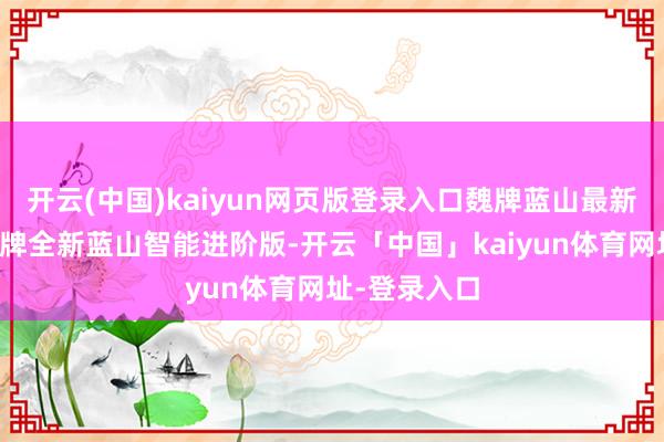 开云(中国)kaiyun网页版登录入口魏牌蓝山最新的车型是魏牌全新蓝山智能进阶版-开云「中国」kaiyun体育网址-登录入口