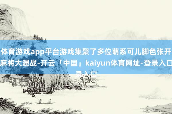 体育游戏app平台游戏集聚了多位萌系可儿脚色张开麻将大混战-开云「中国」kaiyun体育网址-登录入口