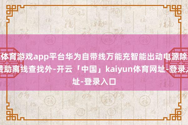 体育游戏app平台华为自带线万能充智能出动电源除了赞助离线查找外-开云「中国」kaiyun体育网址-登录入口