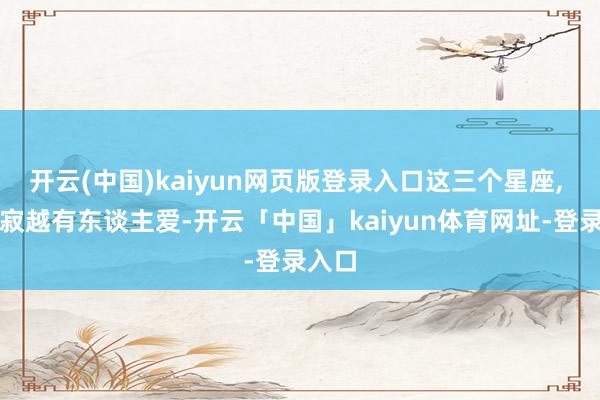 开云(中国)kaiyun网页版登录入口这三个星座, 越寥寂越有东谈主爱-开云「中国」kaiyun体育网址-登录入口