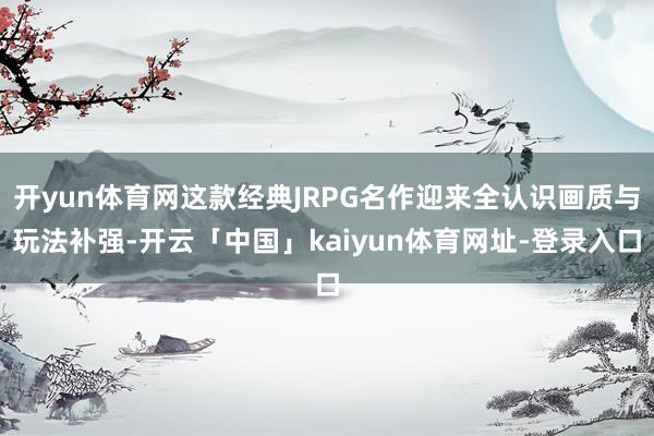 开yun体育网这款经典JRPG名作迎来全认识画质与玩法补强-开云「中国」kaiyun体育网址-登录入口