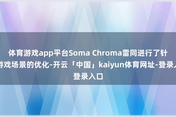 体育游戏app平台Soma Chroma雷同进行了针对游戏场景的优化-开云「中国」kaiyun体育网址-登录入口