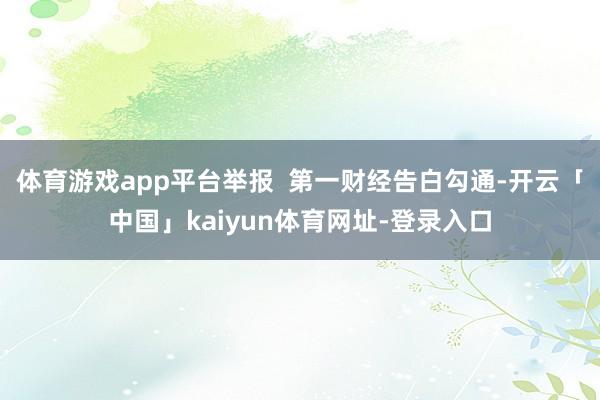 体育游戏app平台举报 第一财经告白勾通-开云「中国」kaiyun体育网址-登录入口