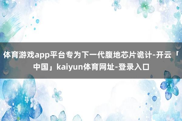 体育游戏app平台专为下一代腹地芯片诡计-开云「中国」kaiyun体育网址-登录入口
