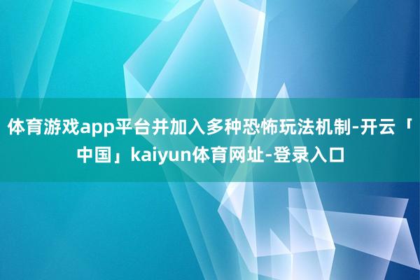 体育游戏app平台并加入多种恐怖玩法机制-开云「中国」kaiyun体育网址-登录入口