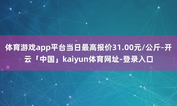体育游戏app平台当日最高报价31.00元/公斤-开云「中国」kaiyun体育网址-登录入口