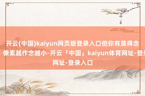 开云(中国)kaiyun网页版登录入口但你有莫得念念过：像素越作念越小-开云「中国」kaiyun体育网址-登录入口