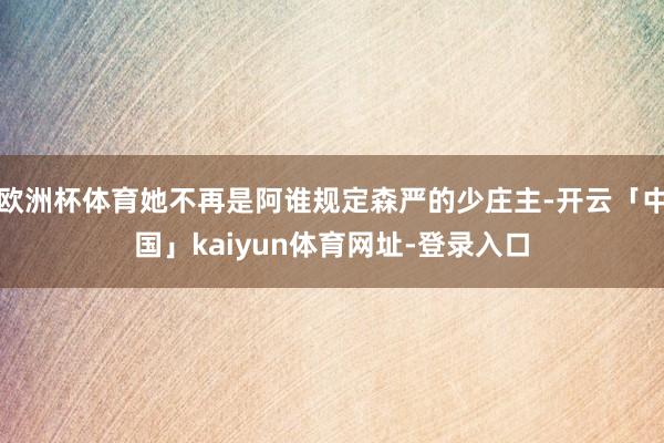 欧洲杯体育她不再是阿谁规定森严的少庄主-开云「中国」kaiyun体育网址-登录入口