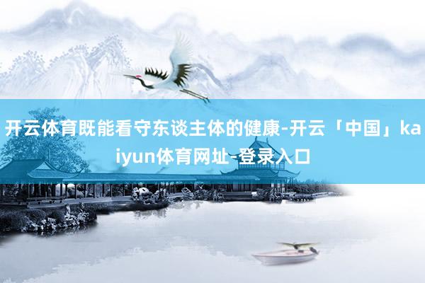 开云体育既能看守东谈主体的健康-开云「中国」kaiyun体育网址-登录入口