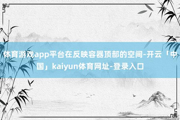 体育游戏app平台在反映容器顶部的空间-开云「中国」kaiyun体育网址-登录入口