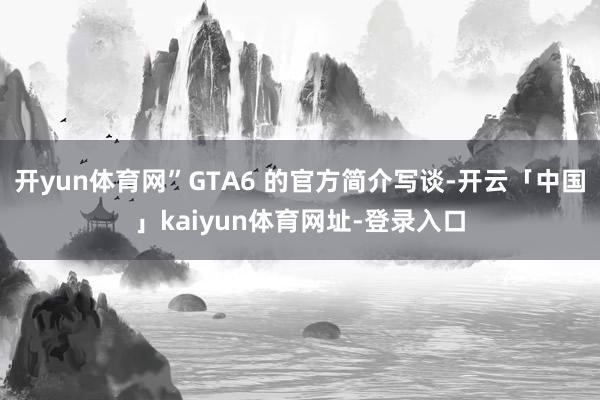 开yun体育网”GTA6 的官方简介写谈-开云「中国」kaiyun体育网址-登录入口
