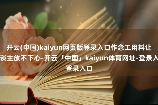 开云(中国)kaiyun网页版登录入口作念工用料让东谈主放不下心-开云「中国」kaiyun体育网址-登录入口