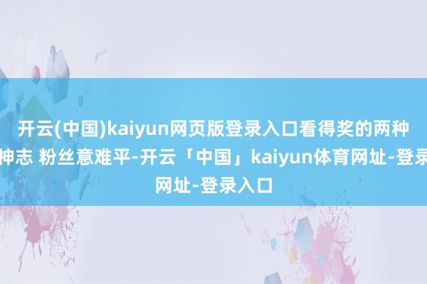 开云(中国)kaiyun网页版登录入口看得奖的两种大开神志 粉丝意难平-开云「中国」kaiyun体育网址-登录入口