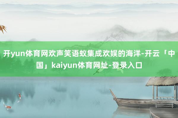 开yun体育网欢声笑语蚁集成欢娱的海洋-开云「中国」kaiyun体育网址-登录入口