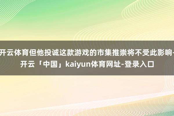 开云体育但他投诚这款游戏的市集推崇将不受此影响-开云「中国」kaiyun体育网址-登录入口