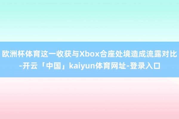欧洲杯体育这一收获与Xbox合座处境造成流露对比-开云「中国」kaiyun体育网址-登录入口