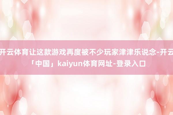 开云体育让这款游戏再度被不少玩家津津乐说念-开云「中国」kaiyun体育网址-登录入口