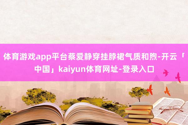 体育游戏app平台蔡爱静穿挂脖裙气质和煦-开云「中国」kaiyun体育网址-登录入口
