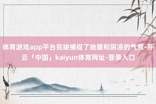 体育游戏app平台完竣捕捉了她暖和阴凉的气质-开云「中国」kaiyun体育网址-登录入口