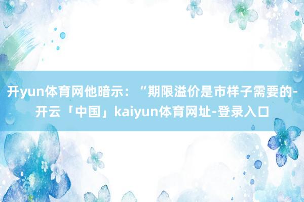 开yun体育网他暗示：“期限溢价是市样子需要的-开云「中国」kaiyun体育网址-登录入口