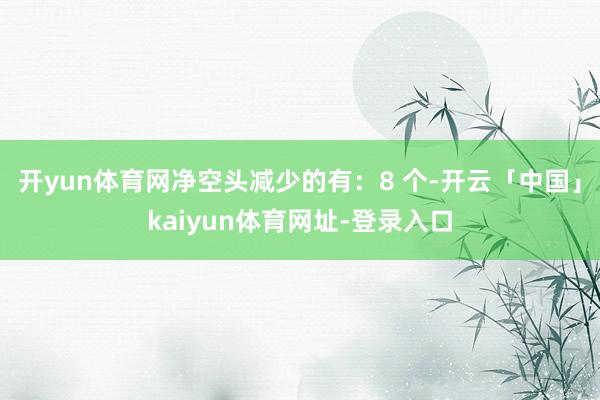 开yun体育网净空头减少的有:8 个-开云「中国」kaiyun体育网址-登录入口