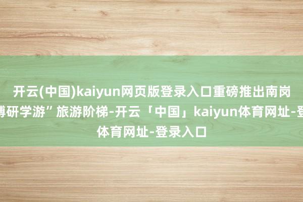 开云(中国)kaiyun网页版登录入口重磅推出南岗区“文博研学游”旅游阶梯-开云「中国」kaiyun体育网址-登录入口