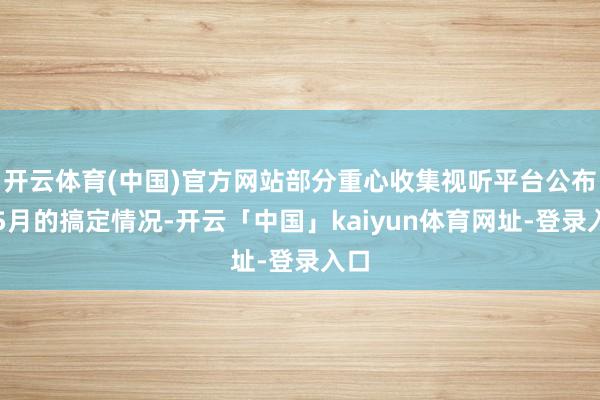 开云体育(中国)官方网站部分重心收集视听平台公布了5月的搞定情况-开云「中国」kaiyun体育网址-登录入口