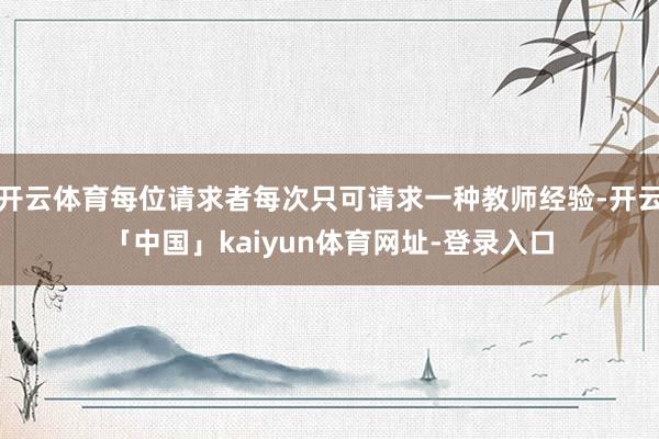 开云体育每位请求者每次只可请求一种教师经验-开云「中国」kaiyun体育网址-登录入口