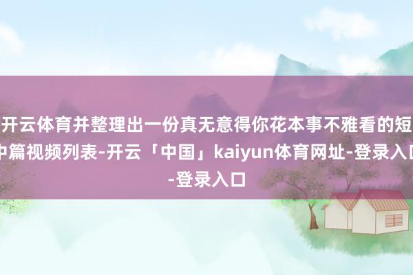 开云体育并整理出一份真无意得你花本事不雅看的短中篇视频列表-开云「中国」kaiyun体育网址-登录入口