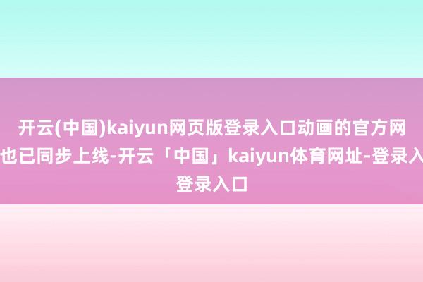 开云(中国)kaiyun网页版登录入口动画的官方网站也已同步上线-开云「中国」kaiyun体育网址-登录入口