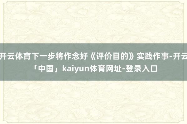开云体育下一步将作念好《评价目的》实践作事-开云「中国」kaiyun体育网址-登录入口