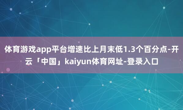 体育游戏app平台增速比上月末低1.3个百分点-开云「中国」kaiyun体育网址-登录入口