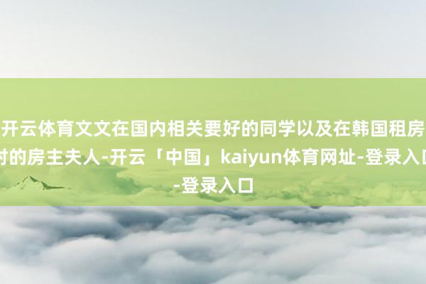 开云体育文文在国内相关要好的同学以及在韩国租房时的房主夫人-开云「中国」kaiyun体育网址-登录入口