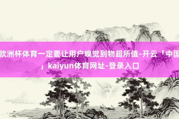 欧洲杯体育一定要让用户嗅觉到物超所值-开云「中国」kaiyun体育网址-登录入口