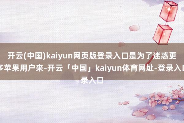 开云(中国)kaiyun网页版登录入口是为了迷惑更多苹果用户来-开云「中国」kaiyun体育网址-登录入口