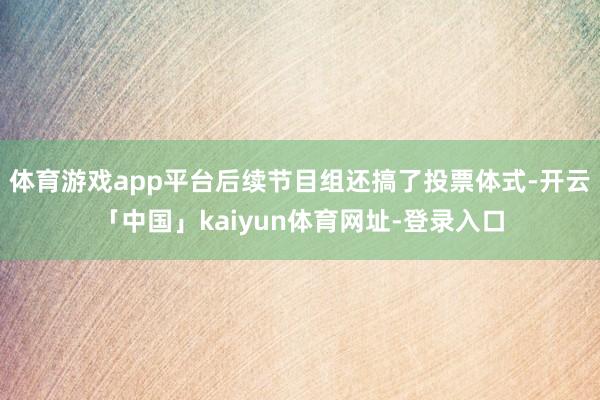 体育游戏app平台后续节目组还搞了投票体式-开云「中国」kaiyun体育网址-登录入口