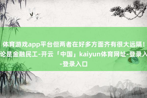 体育游戏app平台但两者在好多方面齐有很大远隔！不论是金融民工-开云「中国」kaiyun体育网址-登录入口