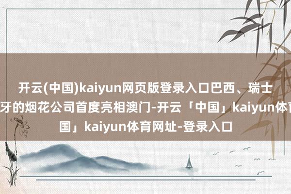 开云(中国)kaiyun网页版登录入口巴西、瑞士、意大利及葡萄牙的烟花公司首度亮相澳门-开云「中国」kaiyun体育网址-登录入口
