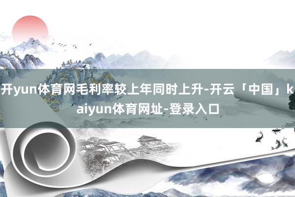 开yun体育网毛利率较上年同时上升-开云「中国」kaiyun体育网址-登录入口