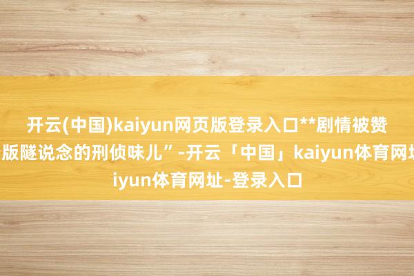 开云(中国)kaiyun网页版登录入口**剧情被赞 “找回了老版隧说念的刑侦味儿”-开云「中国」kaiyun体育网址-登录入口