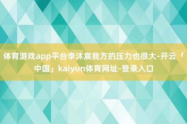 体育游戏app平台李沐宸我方的压力也很大-开云「中国」kaiyun体育网址-登录入口
