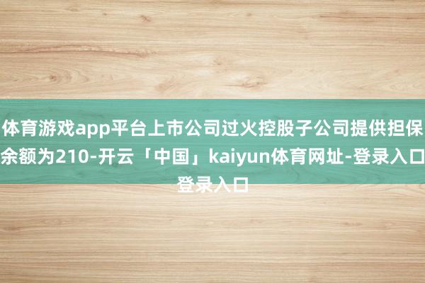 体育游戏app平台上市公司过火控股子公司提供担保余额为210-开云「中国」kaiyun体育网址-登录入口