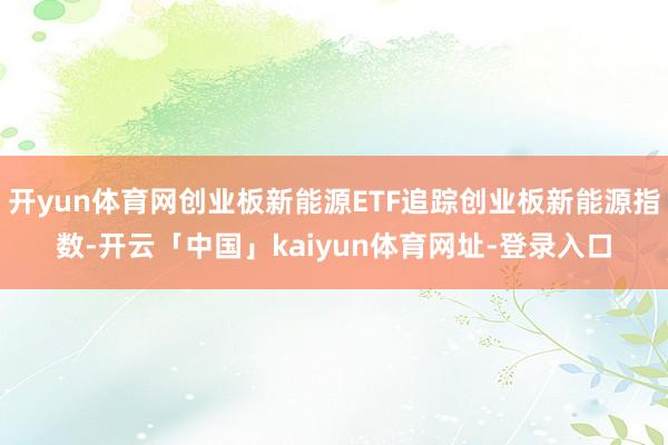 开yun体育网创业板新能源ETF追踪创业板新能源指数-开云「中国」kaiyun体育网址-登录入口