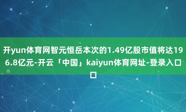 开yun体育网智元恒岳本次的1.49亿股市值将达196.8亿元-开云「中国」kaiyun体育网址-登录入口