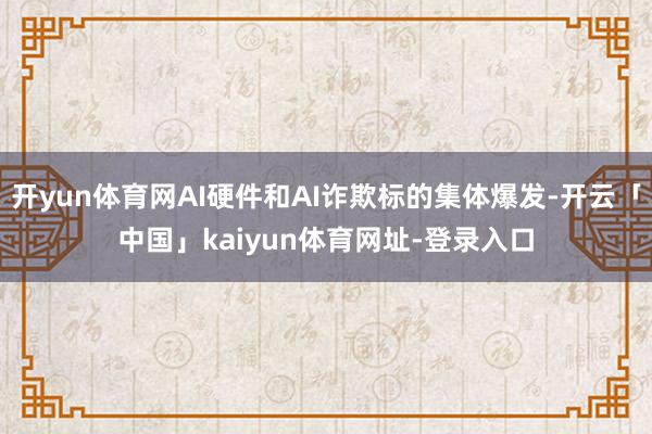 开yun体育网AI硬件和AI诈欺标的集体爆发-开云「中国」kaiyun体育网址-登录入口