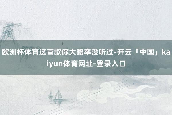 欧洲杯体育这首歌你大略率没听过-开云「中国」kaiyun体育网址-登录入口