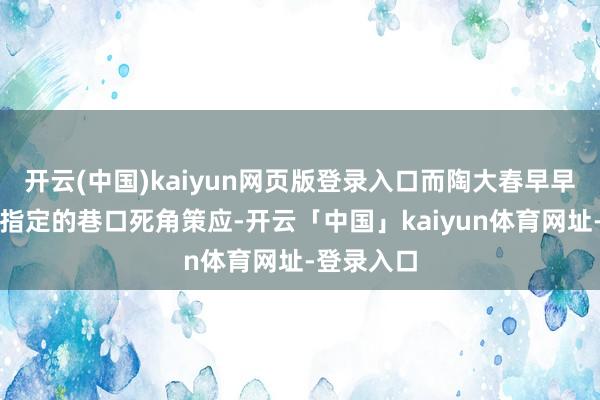 开云(中国)kaiyun网页版登录入口而陶大春早早将车停在指定的巷口死角策应-开云「中国」kaiyun体育网址-登录入口