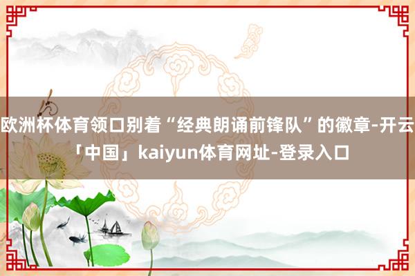 欧洲杯体育领口别着“经典朗诵前锋队”的徽章-开云「中国」kaiyun体育网址-登录入口